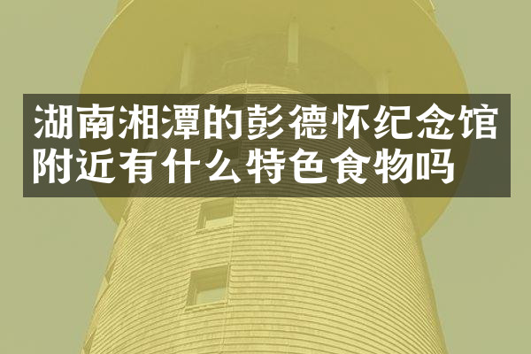 湖南湘潭的彭德怀纪念馆附近有什么特色食物吗