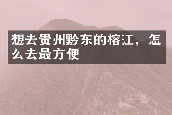 想去贵州黔东的榕江，怎么去最方便