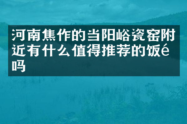 河南焦作的当阳峪瓷窑附近有什么值得推荐的饭馆吗