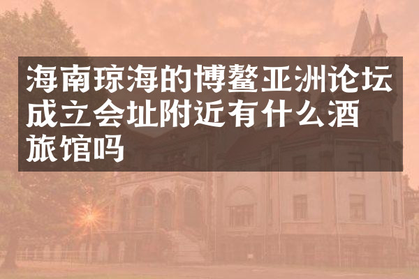 海南琼海的博鳌亚洲论坛成立会址附近有什么酒店旅馆吗
