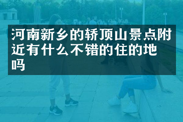 河南新乡的轿顶山景点附近有什么不错的住的地方吗
