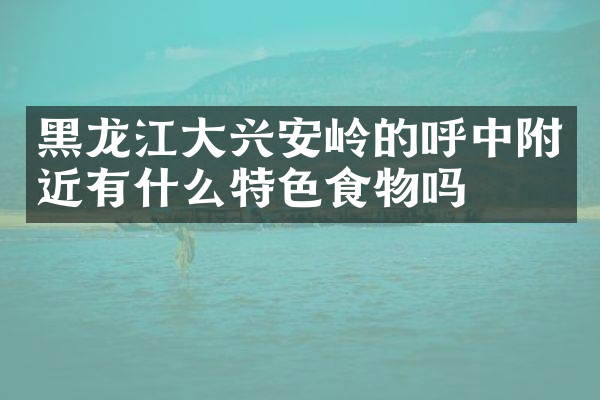 黑龙江大兴安岭的呼中附近有什么特色食物吗