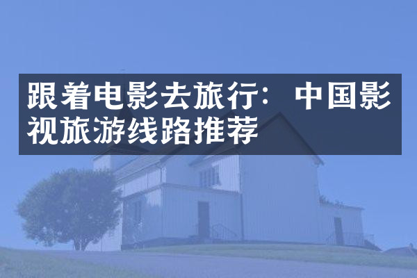 跟着电影去旅行：中国影视旅游线路推荐
