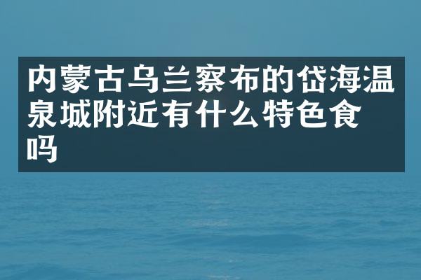 内蒙古乌兰察布的岱海温泉城附近有什么特色食物吗
