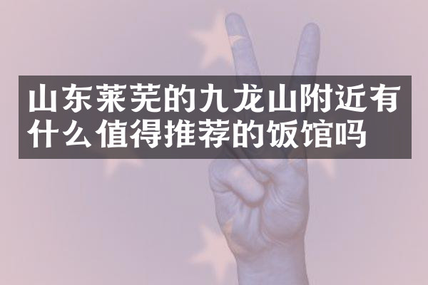 山东莱芜的九龙山附近有什么值得推荐的饭馆吗