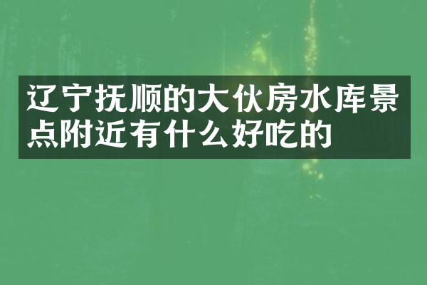 辽宁抚顺的大伙房水库景点附近有什么好吃的