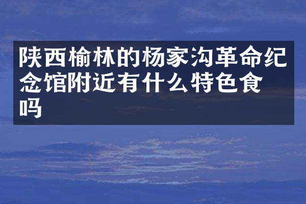 陕西榆林的杨家沟革命纪念馆附近有什么特色食物吗
