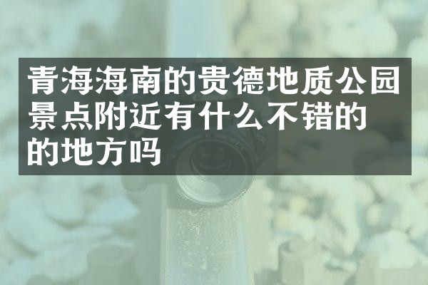 青海海南的贵德地质公园景点附近有什么不错的住的地方吗