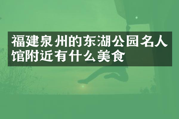 福建泉州的东湖公园名人馆附近有什么美食