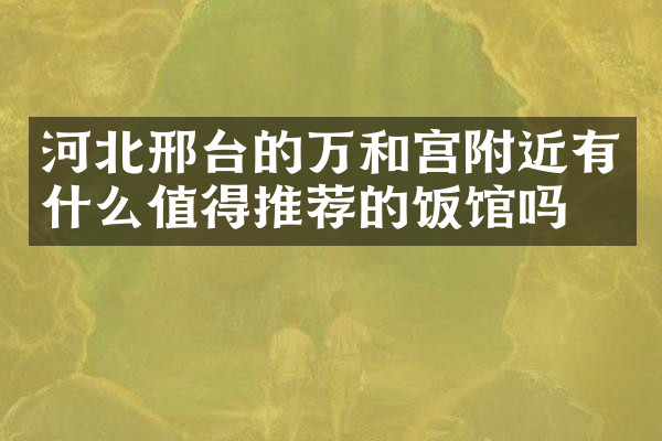 河北邢台的万和宫附近有什么值得推荐的饭馆吗