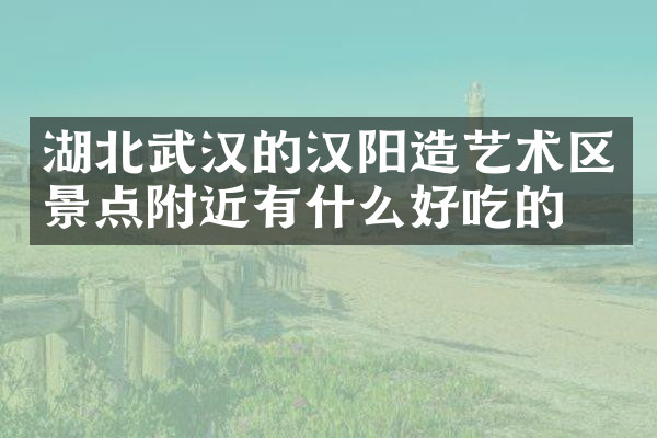 湖北武汉的汉阳造艺术区景点附近有什么好吃的