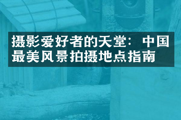 摄影爱好者的天堂：中国最美风景拍摄地点指南