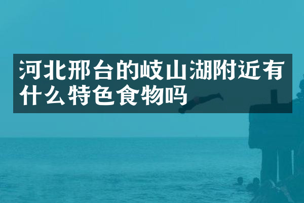 河北邢台的岐山湖附近有什么特色食物吗