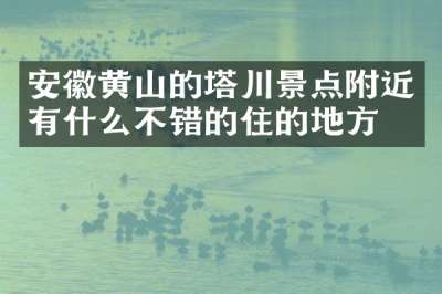 安徽黄山的塔川景点附近有什么不错的住的地方吗