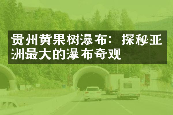 贵州黄果树瀑布：探秘亚洲最大的瀑布奇观