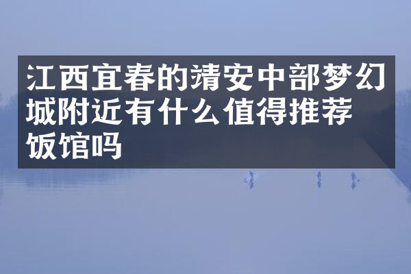 江西宜春的靖安中部梦幻城附近有什么值得推荐的饭馆吗