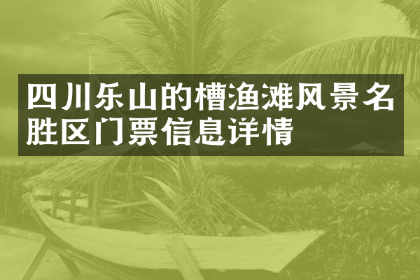 四川乐山的槽渔滩风景名胜区门票信息详情