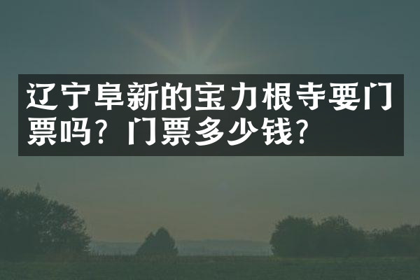 辽宁阜新的宝力根寺要门票吗？门票多少钱？
