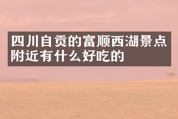 四川自贡的富顺西湖景点附近有什么好吃的