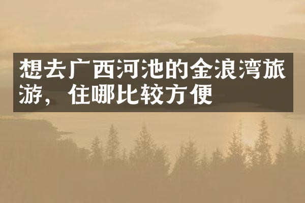想去广西河池的金浪湾旅游，住哪比较方便