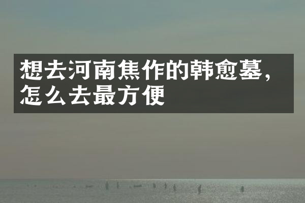 想去河南焦作的韩愈墓，怎么去最方便