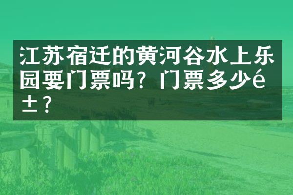 江苏宿迁的黄河谷水上乐园要门票吗？门票多少钱？