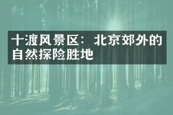 十渡风景区：北京郊外的自然探险胜地