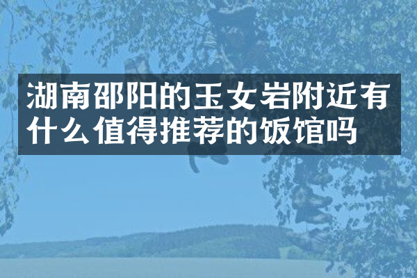 湖南邵阳的玉女岩附近有什么值得推荐的饭馆吗
