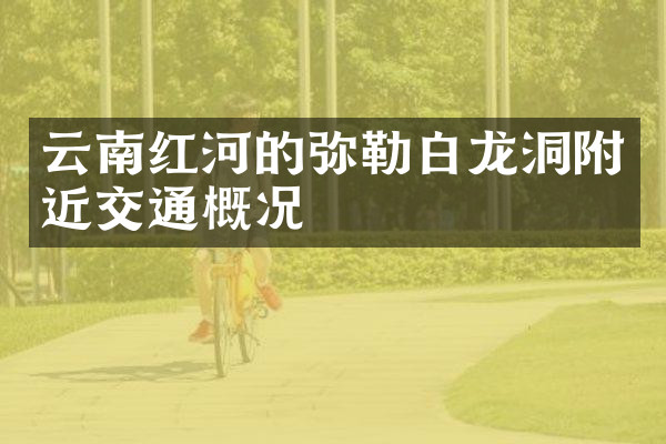 云南红河的弥勒白龙洞附近交通概况
