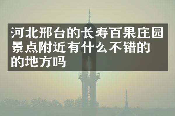 河北邢台的长寿百果庄园景点附近有什么不错的住的地方吗