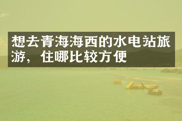 想去青海海西的水电站旅游，住哪比较方便
