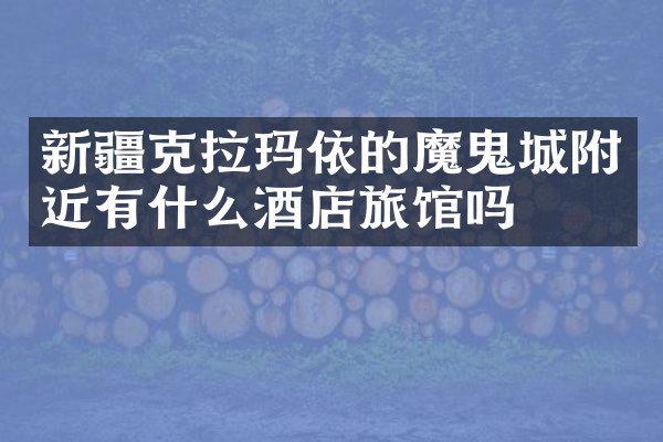 新疆克拉玛依的魔鬼城附近有什么酒店旅馆吗