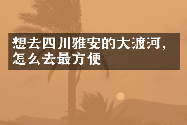 想去四川雅安的大渡河，怎么去最方便
