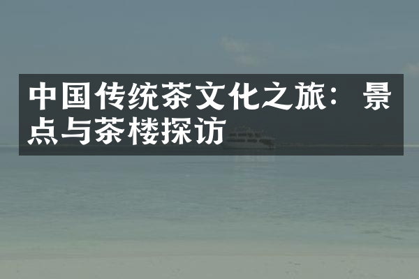 中国传统茶文化之旅：景点与茶楼探访