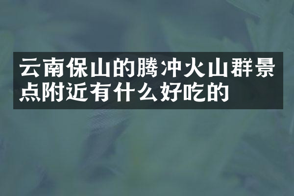 云南保山的腾冲火山群景点附近有什么好吃的