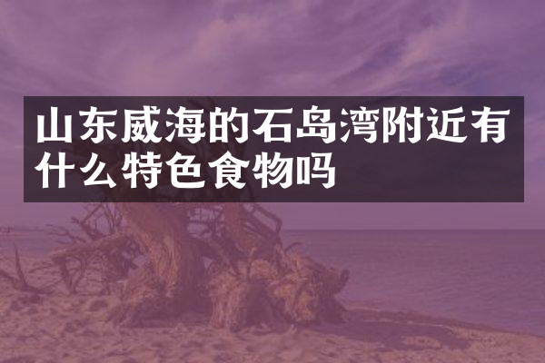 山东威海的石岛湾附近有什么特色食物吗