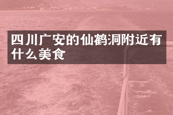 四川广安的仙鹤洞附近有什么美食