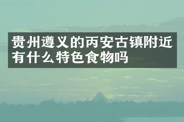贵州遵义的丙安古镇附近有什么特色食物吗