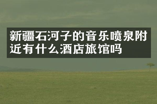 新疆石河子的音乐喷泉附近有什么酒店旅馆吗