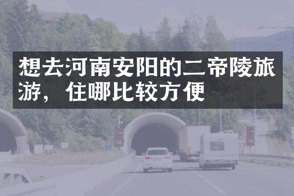 想去河南安阳的二帝陵旅游，住哪比较方便