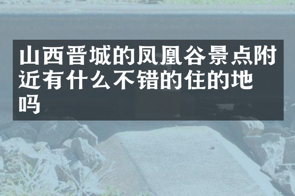 山西晋城的凤凰谷景点附近有什么不错的住的地方吗