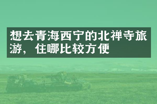 想去青海西宁的北禅寺旅游，住哪比较方便