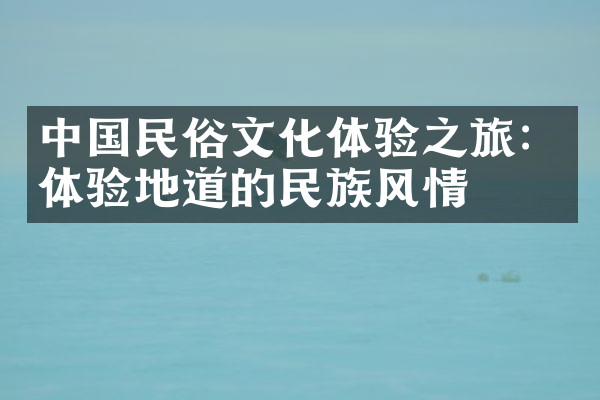 中国民俗文化体验之旅：体验地道的民族风情