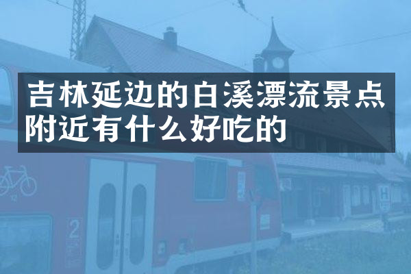 吉林延边的白溪漂流景点附近有什么好吃的