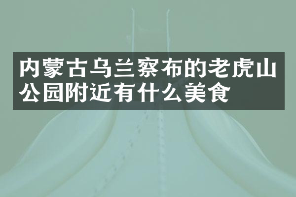 内蒙古乌兰察布的老虎山公园附近有什么美食