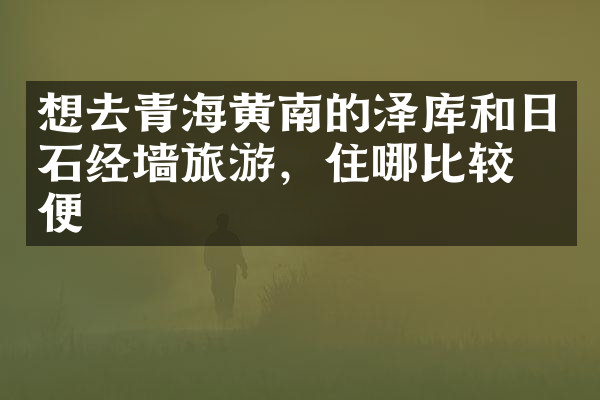 想去青海黄南的泽库和日石经墙旅游，住哪比较方便