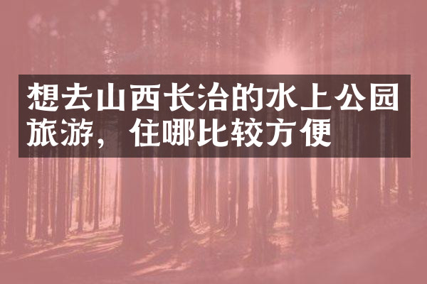 想去山西长治的水上公园旅游，住哪比较方便