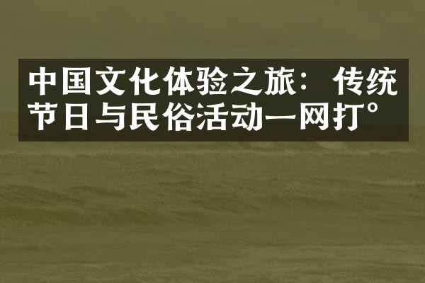 中国文化体验之旅：传统节日与民俗活动一网打尽