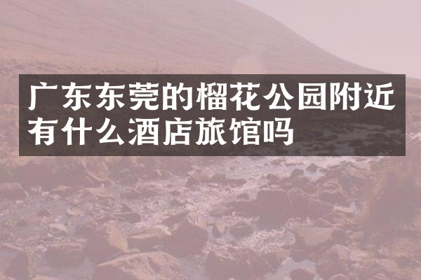 广东东莞的榴花公园附近有什么酒店旅馆吗