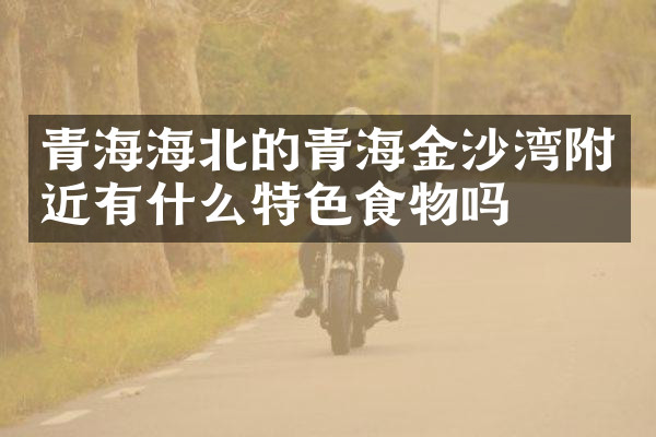 青海海北的青海金沙湾附近有什么特色食物吗